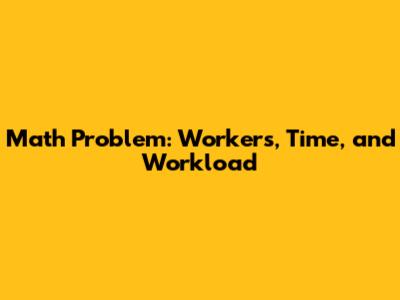 Math Problem: Workers, Time, and Workload