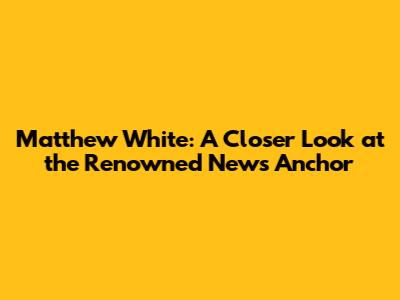 Matthew White: A Closer Look at the Renowned News Anchor