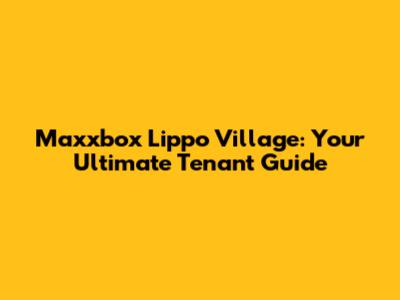 Maxxbox Lippo Village: Your Ultimate Tenant Guide