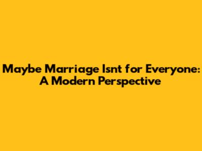 Maybe Marriage Isn't for Everyone: A Modern Perspective