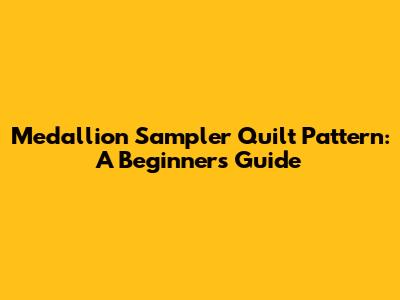 Medallion Sampler Quilt Pattern: A Beginner's Guide