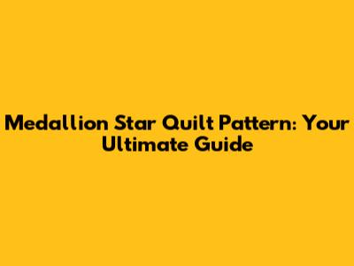 Medallion Star Quilt Pattern: Your Ultimate Guide