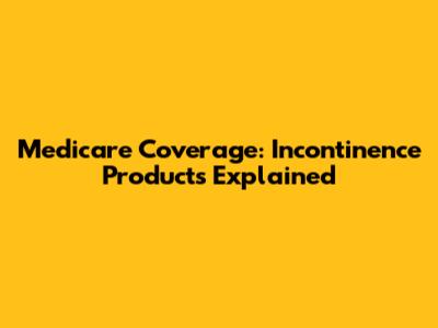 Medicare Coverage: Incontinence Products Explained