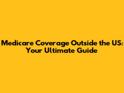 Medicare Coverage Outside the US: Your Ultimate Guide
