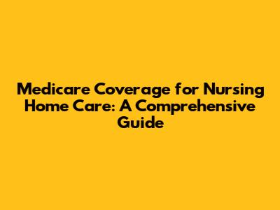 Medicare Coverage for Nursing Home Care: A Comprehensive Guide