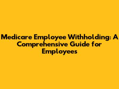 Medicare Employee Withholding: A Comprehensive Guide for Employees
