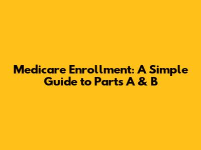 Medicare Enrollment: A Simple Guide to Parts A & B