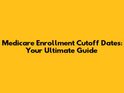Medicare Enrollment Cutoff Dates: Your Ultimate Guide