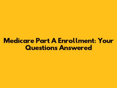 Medicare Part A Enrollment: Your Questions Answered