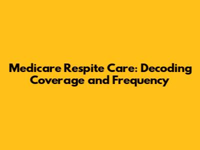 Medicare Respite Care: Decoding Coverage and Frequency