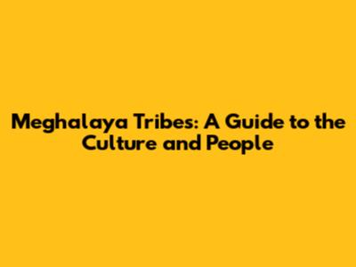 Meghalaya Tribes: A Guide to the Culture and People