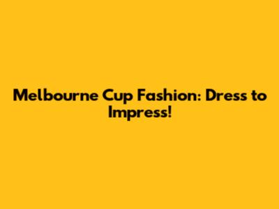 Melbourne Cup Fashion: Dress to Impress!
