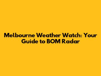 Melbourne Weather Watch: Your Guide to BOM Radar