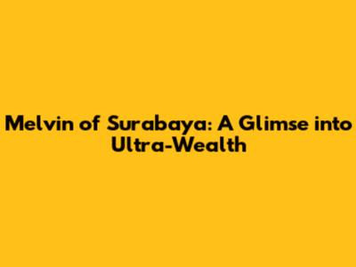 Melvin of Surabaya: A Glimse into Ultra-Wealth