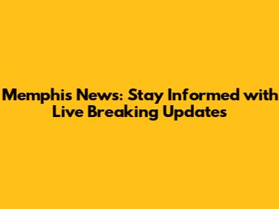 Memphis News: Stay Informed with Live Breaking Updates