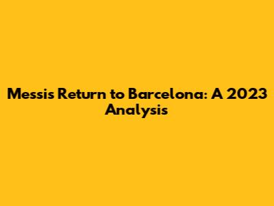 Messi's Return to Barcelona: A 2023 Analysis