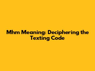 Mhm Meaning: Deciphering the Texting Code