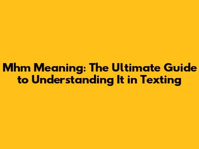 Mhm Meaning: The Ultimate Guide to Understanding It in Texting