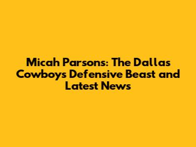 Micah Parsons: The Dallas Cowboys' Defensive Beast and Latest News
