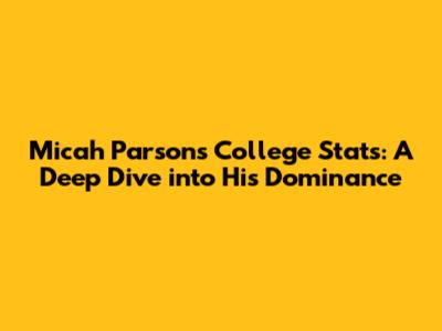 Micah Parsons College Stats: A Deep Dive into His Dominance