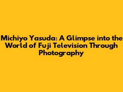 Michiyo Yasuda: A Glimpse into the World of Fuji Television Through Photography