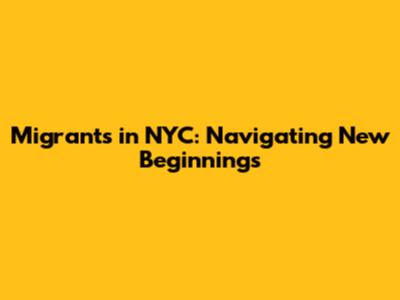 Migrants in NYC: Navigating New Beginnings