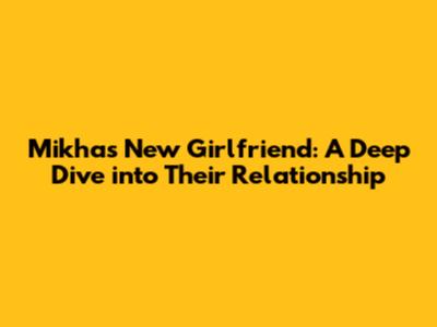 Mikha's New Girlfriend: A Deep Dive into Their Relationship