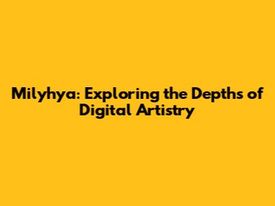 Milyhya: Exploring the Depths of Digital Artistry