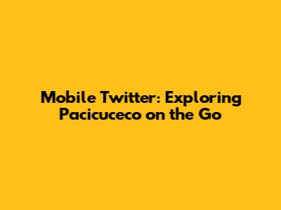 Mobile Twitter: Exploring Pacicuceco on the Go