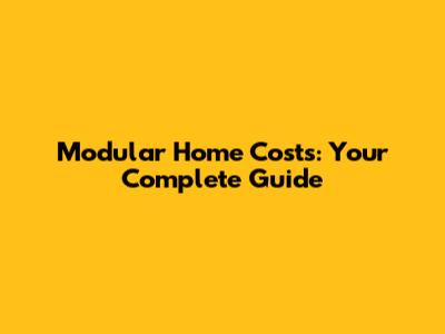 Modular Home Costs: Your Complete Guide