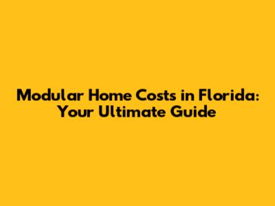 Modular Home Costs in Florida: Your Ultimate Guide