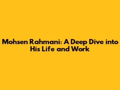 Mohsen Rahmani: A Deep Dive into His Life and Work