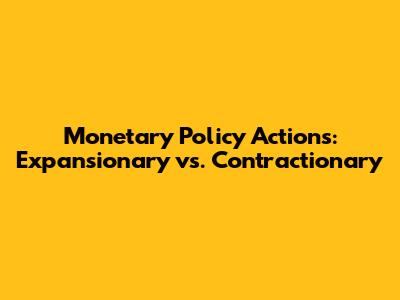 Monetary Policy Actions: Expansionary vs. Contractionary
