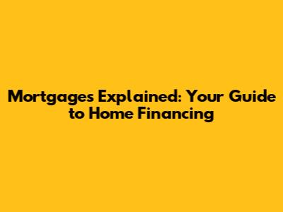 Mortgages Explained: Your Guide to Home Financing