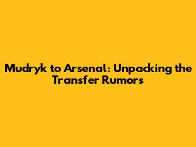Mudryk to Arsenal: Unpacking the Transfer Rumors