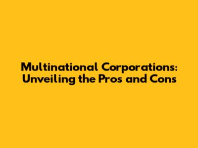 Multinational Corporations: Unveiling the Pros and Cons