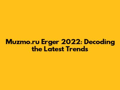 Muzmo.ru Erger 2022: Decoding the Latest Trends