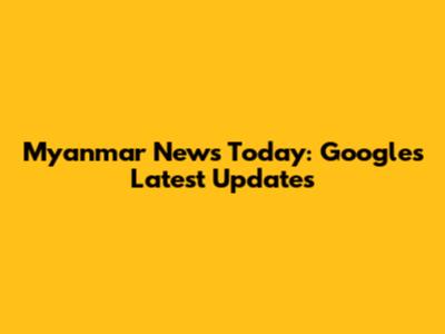 Myanmar News Today: Google's Latest Updates