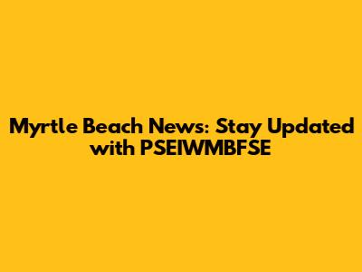 Myrtle Beach News: Stay Updated with PSEIWMBFSE