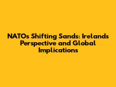 NATO's Shifting Sands: Ireland's Perspective and Global Implications