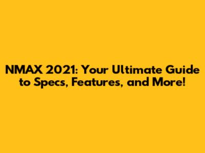 NMAX 2021: Your Ultimate Guide to Specs, Features, and More!
