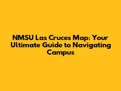 NMSU Las Cruces Map: Your Ultimate Guide to Navigating Campus
