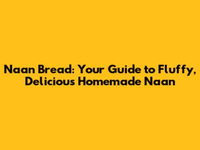 Naan Bread: Your Guide to Fluffy, Delicious Homemade Naan