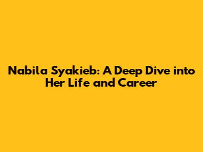 Nabila Syakieb: A Deep Dive into Her Life and Career