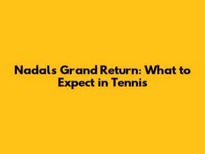 Nadal's Grand Return: What to Expect in Tennis