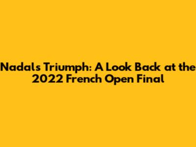 Nadal's Triumph: A Look Back at the 2022 French Open Final