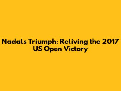 Nadal's Triumph: Reliving the 2017 US Open Victory