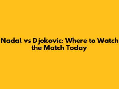 Nadal vs Djokovic: Where to Watch the Match Today