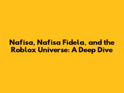 Nafisa, Nafisa Fidela, and the Roblox Universe: A Deep Dive