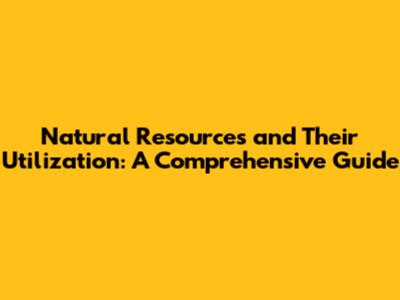 Natural Resources and Their Utilization: A Comprehensive Guide